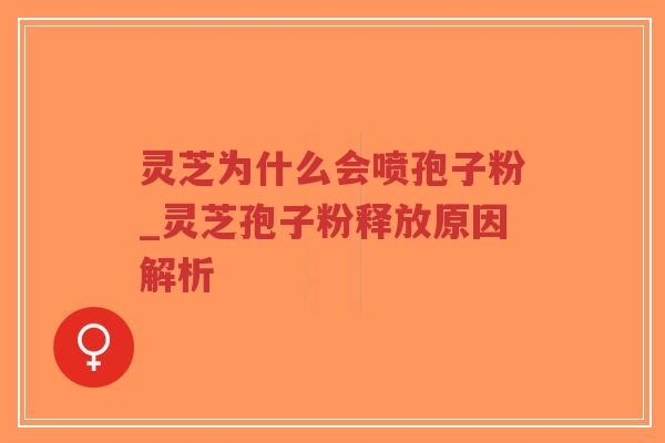 灵芝为什么会喷孢子粉_灵芝孢子粉释放原因解析