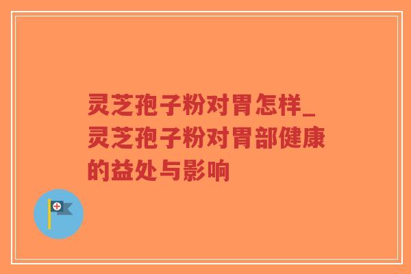 灵芝孢子粉对胃怎样_灵芝孢子粉对胃部健康的益处与影响