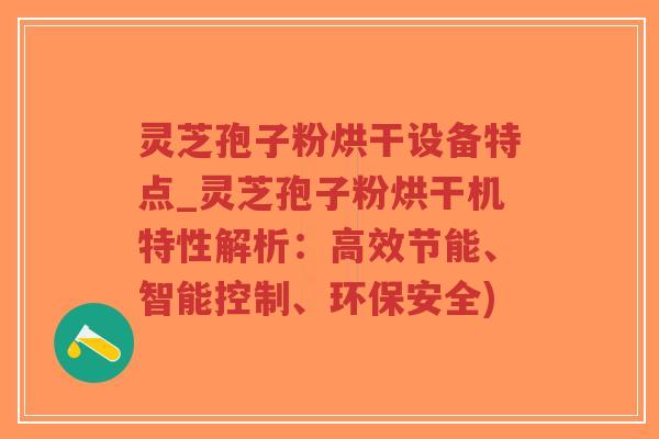 灵芝孢子粉烘干设备特点_灵芝孢子粉烘干机特性解析:高效节能、智能控制、环保安全) 灵芝孢子粉烘干设备特点_灵芝孢子粉烘干机特性解析:高效节能、智能控制、环保安全)