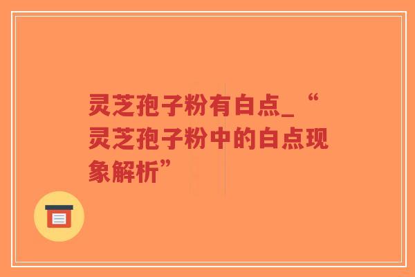 灵芝孢子粉有白点_“灵芝孢子粉中的白点现象解析”