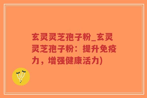 玄灵灵芝孢子粉_玄灵灵芝孢子粉：提升免疫力，增强健康活力)