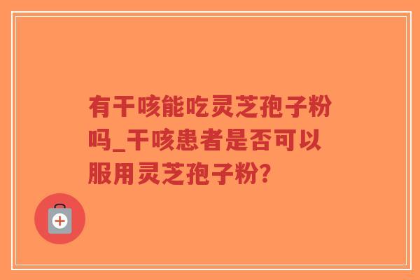 有干咳能吃灵芝孢子粉吗_干咳患者是否可以服用灵芝孢子粉？
