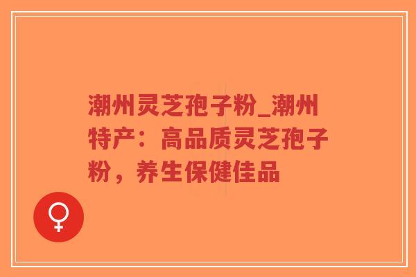 潮州灵芝孢子粉_潮州特产：高品质灵芝孢子粉，养生保健佳品