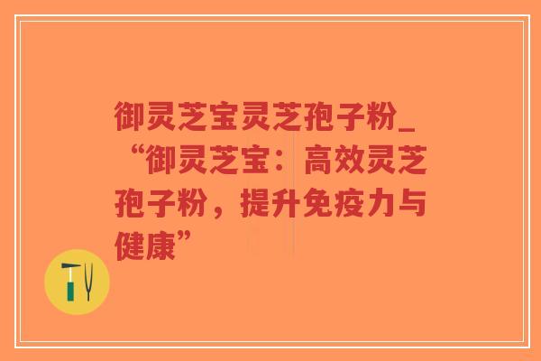 御灵芝宝灵芝孢子粉_“御灵芝宝：高效灵芝孢子粉，提升免疫力与健康”