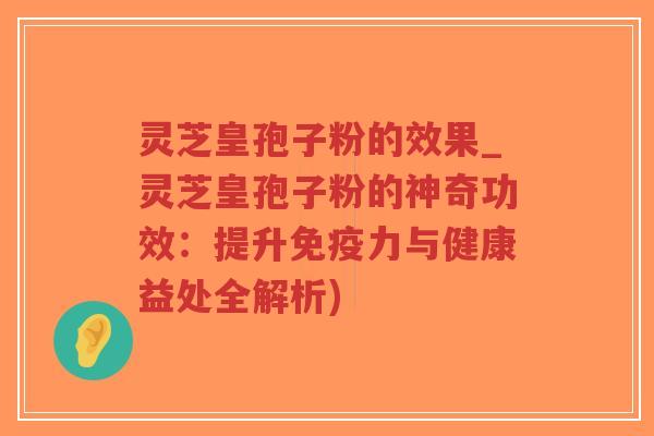 灵芝皇孢子粉的效果_灵芝皇孢子粉的神奇功效：提升免疫力与健康益处全解析)