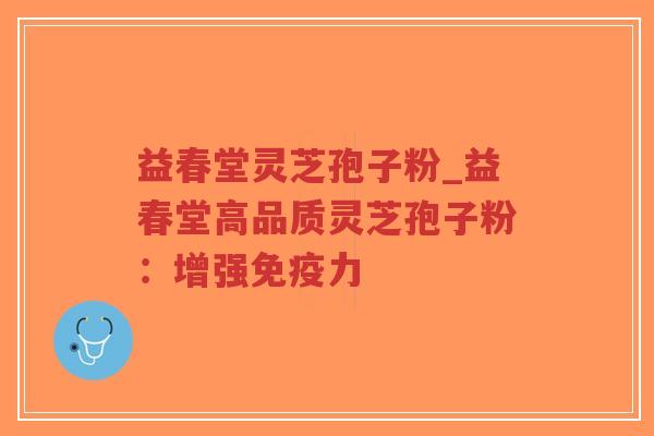 益春堂灵芝孢子粉_益春堂高品质灵芝孢子粉：增强免疫力