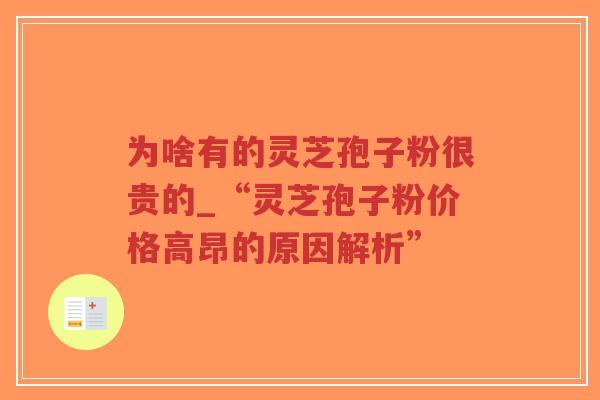 为啥有的灵芝孢子粉很贵的_“灵芝孢子粉价格高昂的原因解析” 为啥有的灵芝孢子粉很贵的_“灵芝孢子粉价格高昂的原因解析”