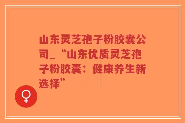 山东灵芝孢子粉胶囊公司_“山东优质灵芝孢子粉胶囊：健康养生新选择”