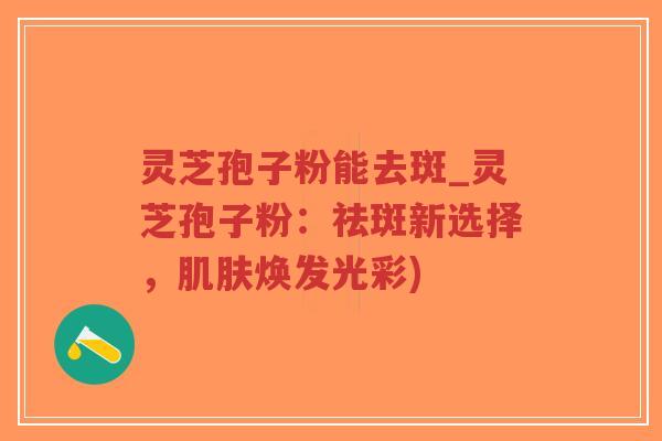 灵芝孢子粉能去斑_灵芝孢子粉:祛斑新选择,焕发光彩) 灵芝孢子粉能去斑_灵芝孢子粉:祛斑新选择,焕发光彩)