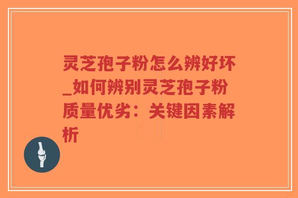 灵芝孢子粉怎么辨好坏_如何辨别灵芝孢子粉质量优劣：关键因素解析