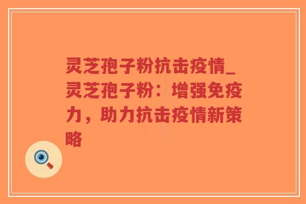 灵芝孢子粉抗击疫情_灵芝孢子粉：增强免疫力，助力抗击疫情新策略