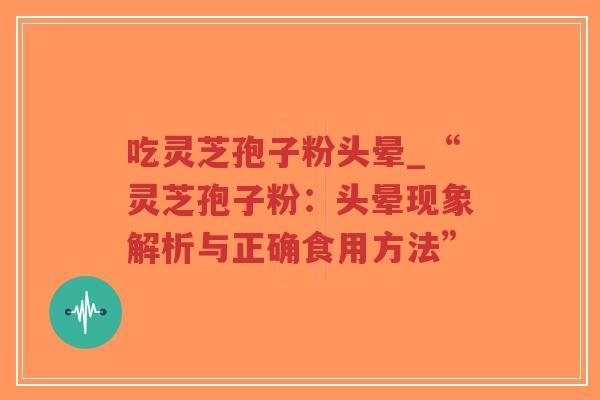 吃灵芝孢子粉头晕_“灵芝孢子粉：头晕现象解析与正确食用方法”
