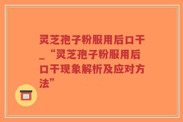 灵芝孢子粉服用后口干_“灵芝孢子粉服用后口干现象解析及应对方法”