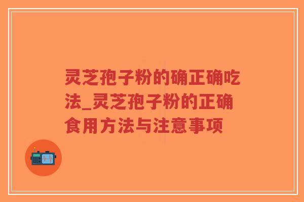 灵芝孢子粉的确正确吃法_灵芝孢子粉的正确食用方法与注意事项