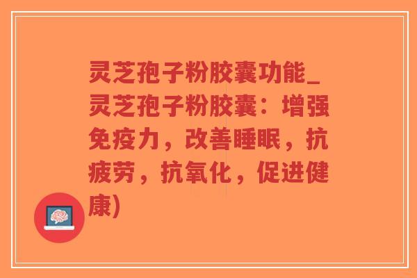 灵芝孢子粉胶囊功能_灵芝孢子粉胶囊：增强免疫力，改善睡眠，抗疲劳，抗氧化，促进健康)