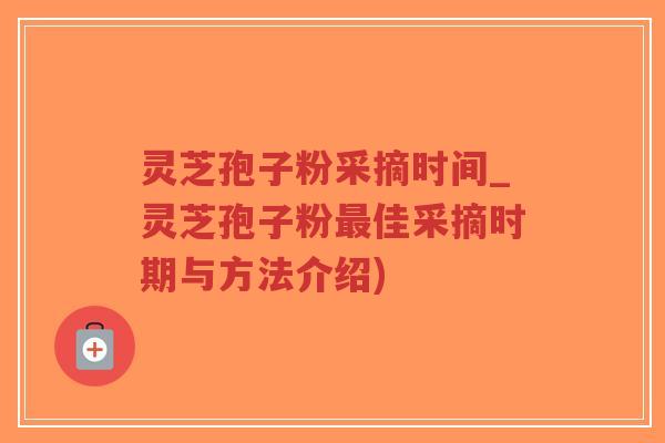 灵芝孢子粉采摘时间_灵芝孢子粉最佳采摘时期与方法介绍)