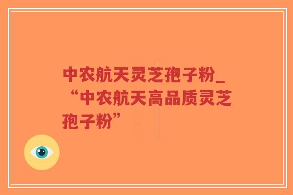 中农航天灵芝孢子粉_“中农航天高品质灵芝孢子粉”
