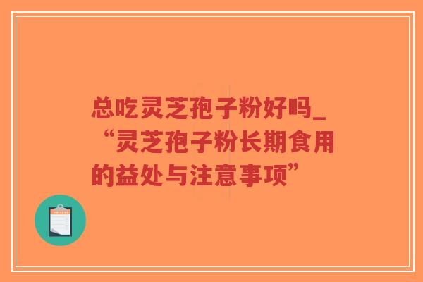 总吃灵芝孢子粉好吗_“灵芝孢子粉长期食用的益处与注意事项”