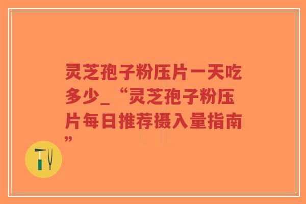 灵芝孢子粉压片一天吃多少_“灵芝孢子粉压片每日推荐摄入量指南”