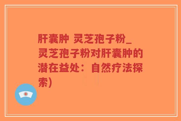 肝囊肿 灵芝孢子粉_灵芝孢子粉对肝囊肿的潜在益处：自然疗法探索)