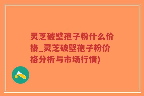 灵芝破壁孢子粉什么价格_灵芝破壁孢子粉价格分析与市场行情)