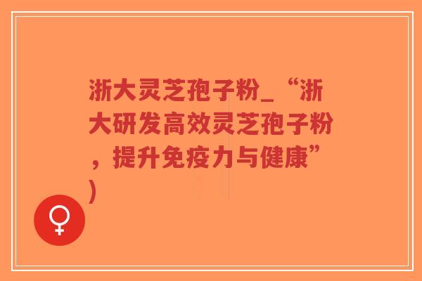 浙大灵芝孢子粉_“浙大研发高效灵芝孢子粉，提升免疫力与健康”)