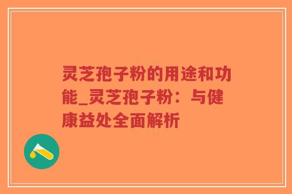 灵芝孢子粉的用途和功能_灵芝孢子粉：与健康益处全面解析