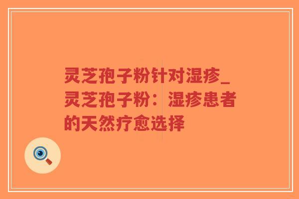 灵芝孢子粉针对湿疹_灵芝孢子粉：湿疹患者的天然疗愈选择