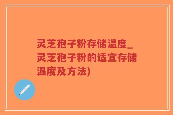 灵芝孢子粉存储温度_灵芝孢子粉的适宜存储温度及方法)