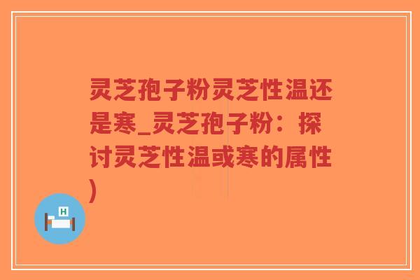 灵芝孢子粉灵芝性温还是寒_灵芝孢子粉：探讨灵芝性温或寒的属性)