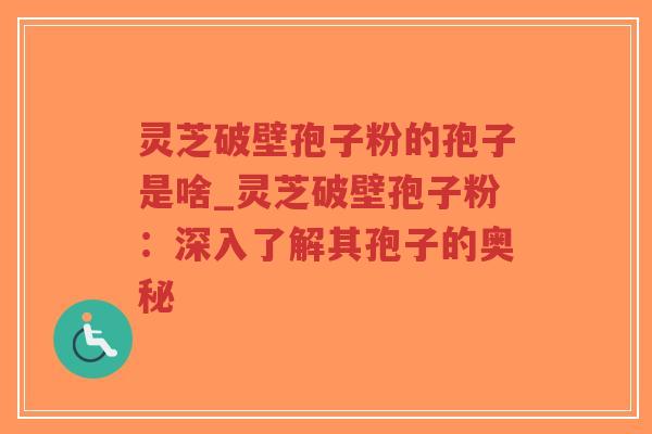 灵芝破壁孢子粉的孢子是啥_灵芝破壁孢子粉：深入了解其孢子的奥秘