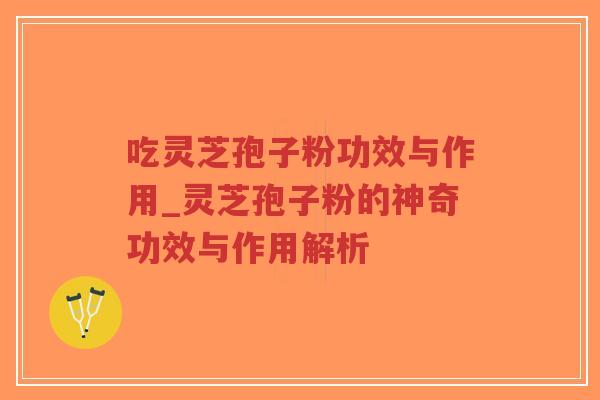 吃灵芝孢子粉功效与作用_灵芝孢子粉的神奇功效与作用解析