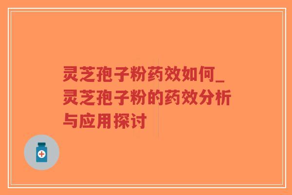 灵芝孢子粉药效如何_灵芝孢子粉的药效分析与应用探讨