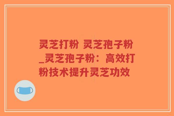灵芝打粉 灵芝孢子粉_灵芝孢子粉:高效打粉技术提升灵芝功效 灵芝打粉 灵芝孢子粉_灵芝孢子粉:高效打粉技术提升灵芝功效
