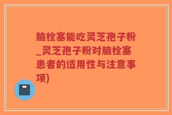 脑栓塞能吃灵芝孢子粉_灵芝孢子粉对脑栓塞患者的适用性与注意事项)