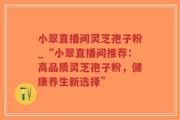 小翠直播间灵芝孢子粉_“小翠直播间推荐：高品质灵芝孢子粉，健康养生新选择”