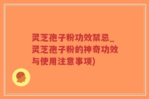 灵芝孢子粉功效禁忌_灵芝孢子粉的神奇功效与使用注意事项)