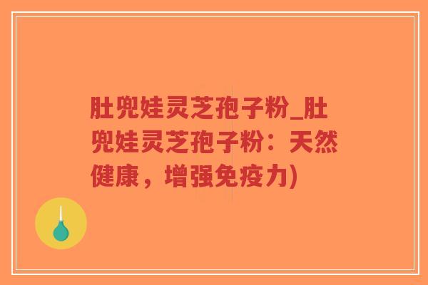肚兜娃灵芝孢子粉_肚兜娃灵芝孢子粉：天然健康，增强免疫力)