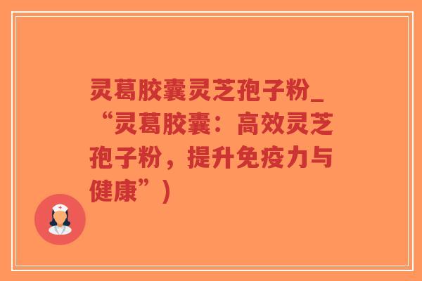 灵葛胶囊灵芝孢子粉_“灵葛胶囊：高效灵芝孢子粉，提升免疫力与健康”)