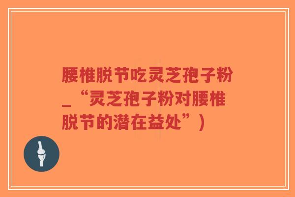 腰椎脱节吃灵芝孢子粉_“灵芝孢子粉对腰椎脱节的潜在益处”)