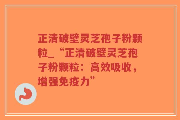 正清破壁灵芝孢子粉颗粒_“正清破壁灵芝孢子粉颗粒：高效吸收，增强免疫力”