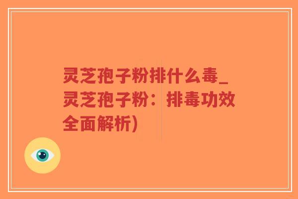 灵芝孢子粉排什么毒_灵芝孢子粉：排毒功效全面解析)