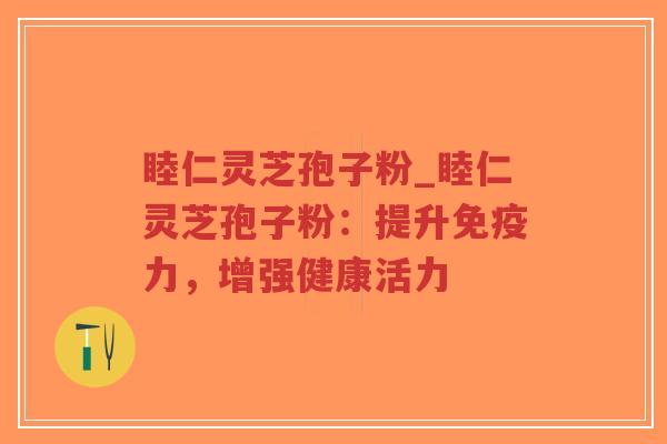 睦仁灵芝孢子粉_睦仁灵芝孢子粉：提升免疫力，增强健康活力