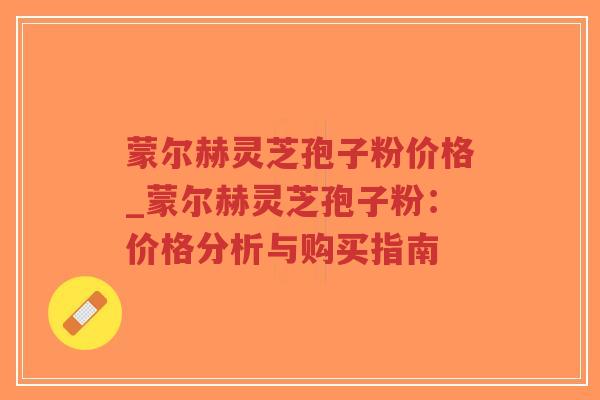 蒙尔赫灵芝孢子粉价格_蒙尔赫灵芝孢子粉：价格分析与购买指南