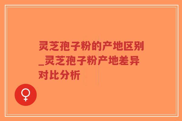 灵芝孢子粉的产地区别_灵芝孢子粉产地差异对比分析 灵芝孢子粉的产地区别_灵芝孢子粉产地差异对比分析