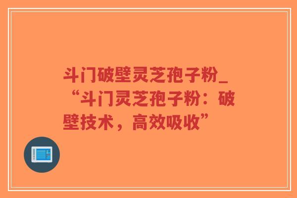 斗门破壁灵芝孢子粉_“斗门灵芝孢子粉：破壁技术，高效吸收”