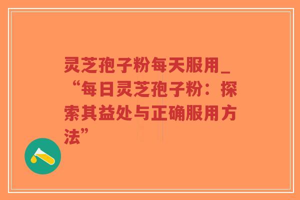 灵芝孢子粉每天服用_“每日灵芝孢子粉：探索其益处与正确服用方法”