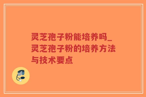 灵芝孢子粉能培养吗_灵芝孢子粉的培养方法与技术要点