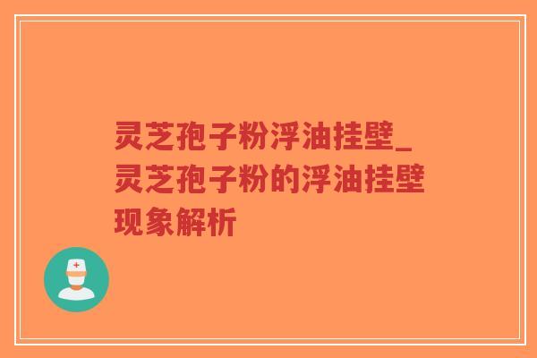 灵芝孢子粉浮油挂壁_灵芝孢子粉的浮油挂壁现象解析