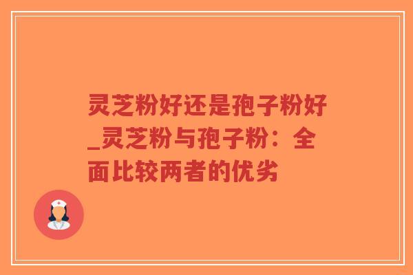 灵芝粉好还是孢子粉好_灵芝粉与孢子粉：全面比较两者的优劣